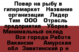 Повар на рыбу в гипермаркет › Название организации ­ Лидер Тим, ООО › Отрасль предприятия ­ Уборка › Минимальный оклад ­ 31 500 - Все города Работа » Вакансии   . Амурская обл.,Завитинский р-н